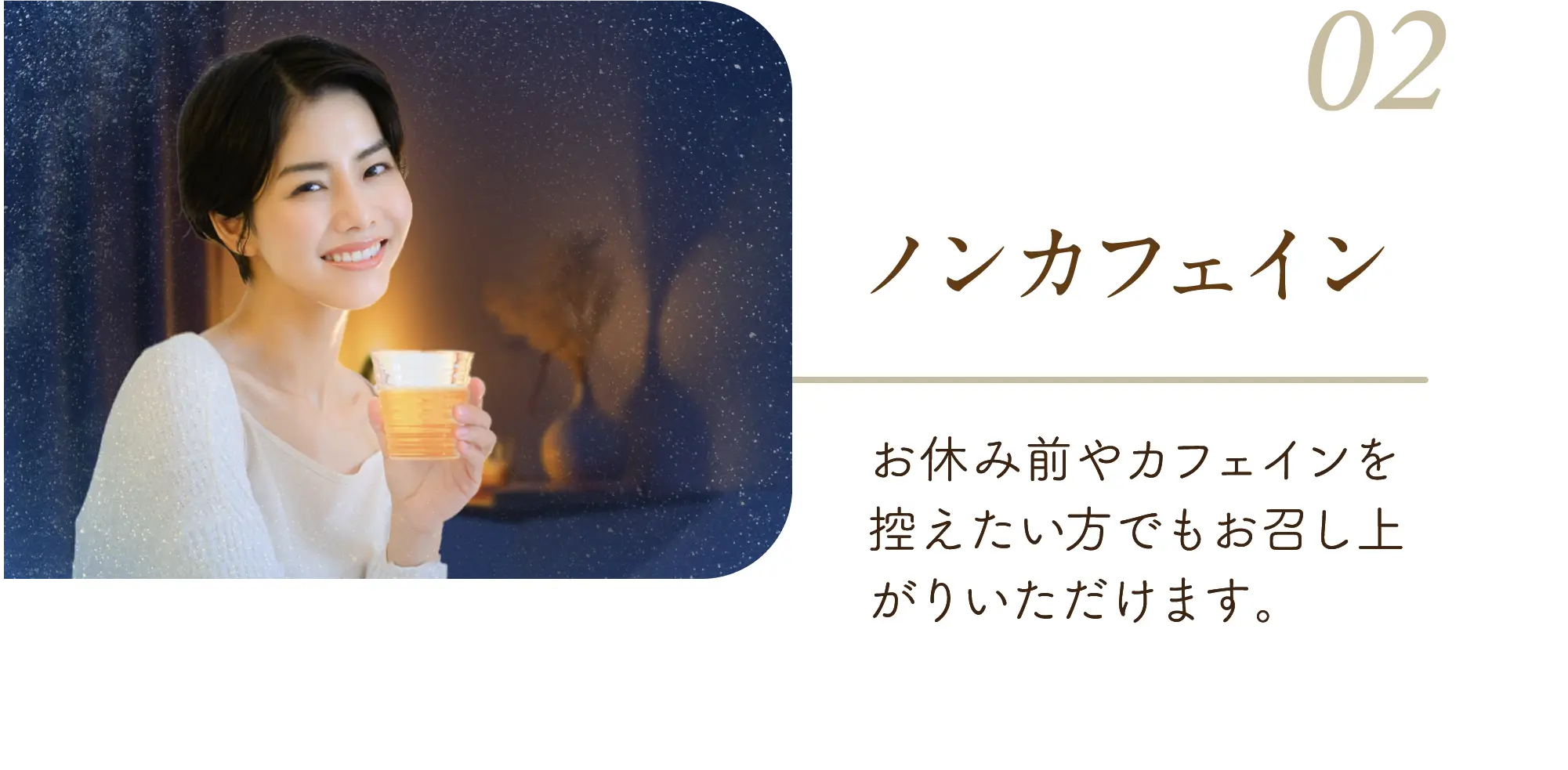 ノンカフェイン お休み前やカフェインを控えたい方でもお召し上がりいただけます。